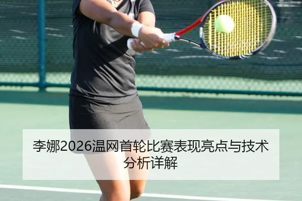 李娜2026温网首轮比赛表现亮点与技术分析详解